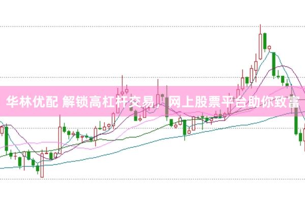 华林优配 解锁高杠杆交易，网上股票平台助你致富