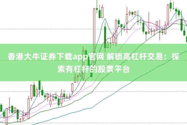 香港大牛证券下载app官网 解锁高杠杆交易：探索有杠杆的股票平台