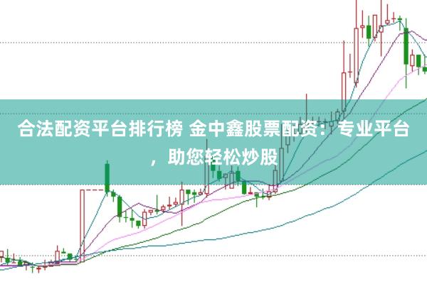合法配资平台排行榜 金中鑫股票配资：专业平台，助您轻松炒股