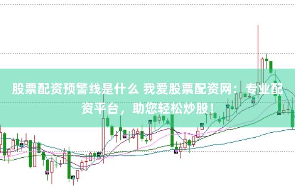 股票配资预警线是什么 我爱股票配资网：专业配资平台，助您轻松炒股！