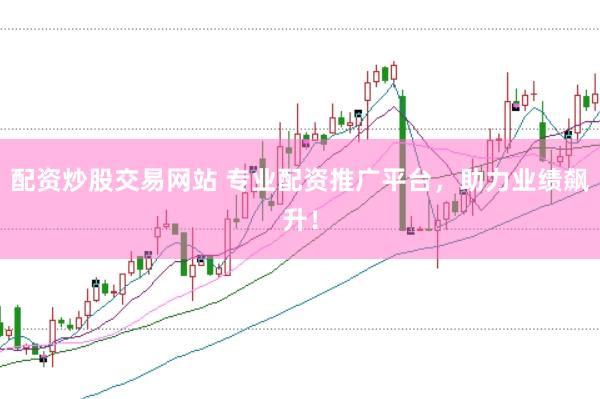 配资炒股交易网站 专业配资推广平台，助力业绩飙升！