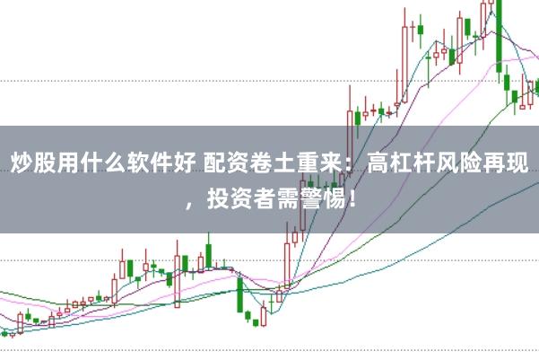 炒股用什么软件好 配资卷土重来：高杠杆风险再现，投资者需警惕！