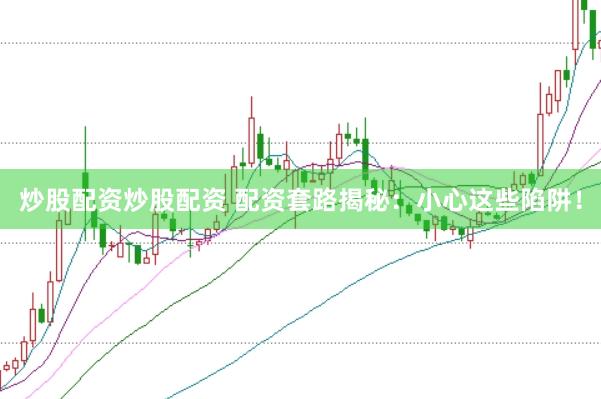炒股配资炒股配资 配资套路揭秘：小心这些陷阱！