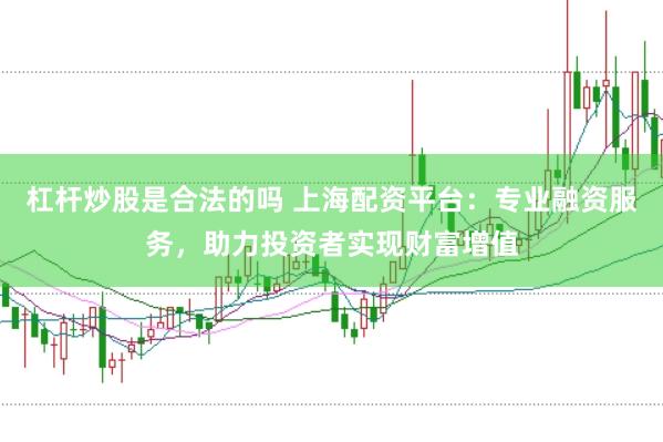 杠杆炒股是合法的吗 上海配资平台：专业融资服务，助力投资者实现财富增值