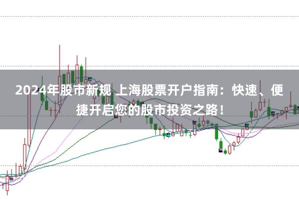 2024年股市新规 上海股票开户指南：快速、便捷开启您的股市投资之路！