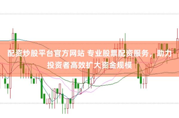 配资炒股平台官方网站 专业股票配资服务，助力投资者高效扩大资金规模