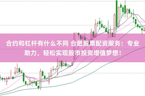合约和杠杆有什么不同 合肥股票配资服务：专业助力，轻松实现股市投资增值梦想！