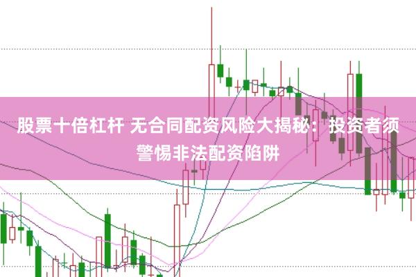 股票十倍杠杆 无合同配资风险大揭秘：投资者须警惕非法配资陷阱