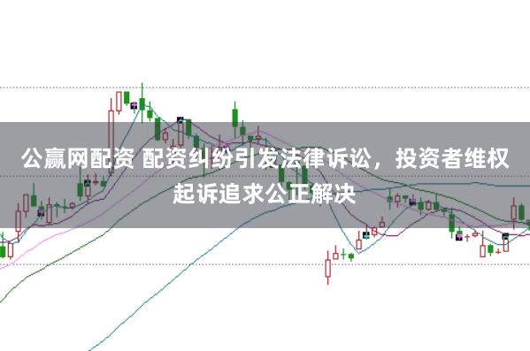 公赢网配资 配资纠纷引发法律诉讼，投资者维权起诉追求公正解决