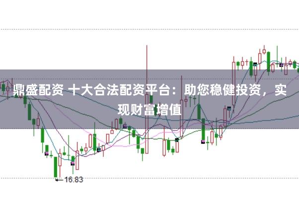 鼎盛配资 十大合法配资平台：助您稳健投资，实现财富增值