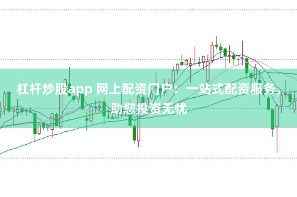 杠杆炒股app 网上配资门户：一站式配资服务，助您投资无忧