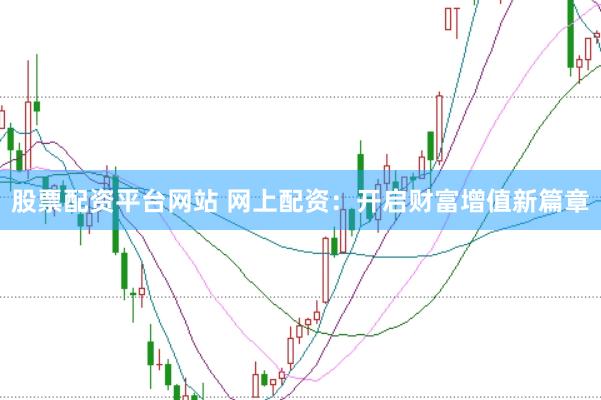 股票配资平台网站 网上配资：开启财富增值新篇章