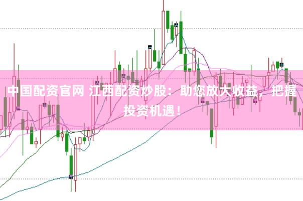 中国配资官网 江西配资炒股：助您放大收益，把握投资机遇！
