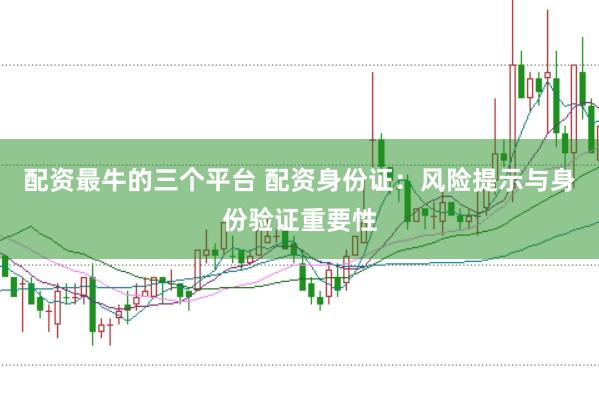 配资最牛的三个平台 配资身份证：风险提示与身份验证重要性