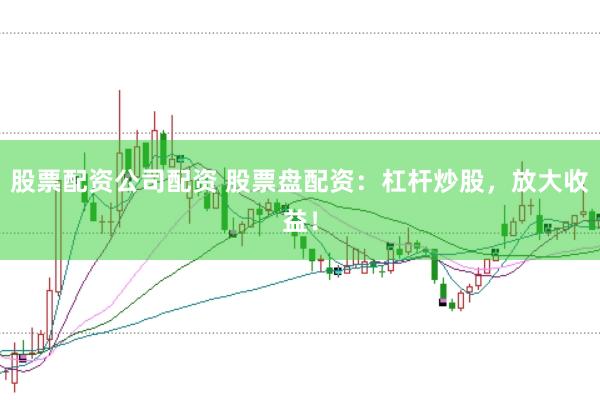 股票配资公司配资 股票盘配资：杠杆炒股，放大收益！
