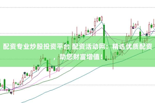 配资专业炒股投资平台 配资活动网：精选优质配资，助您财富增值！