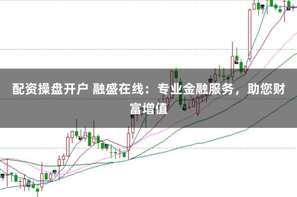配资操盘开户 融盛在线：专业金融服务，助您财富增值