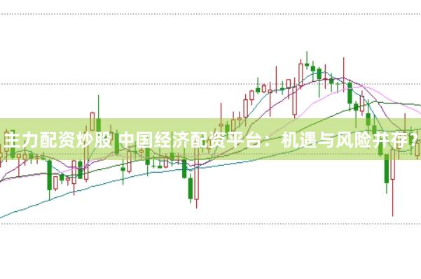 主力配资炒股 中国经济配资平台：机遇与风险并存？