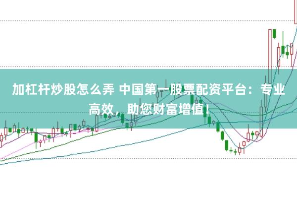加杠杆炒股怎么弄 中国第一股票配资平台：专业高效，助您财富增值！