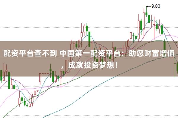 配资平台查不到 中国第一配资平台：助您财富增值，成就投资梦想！