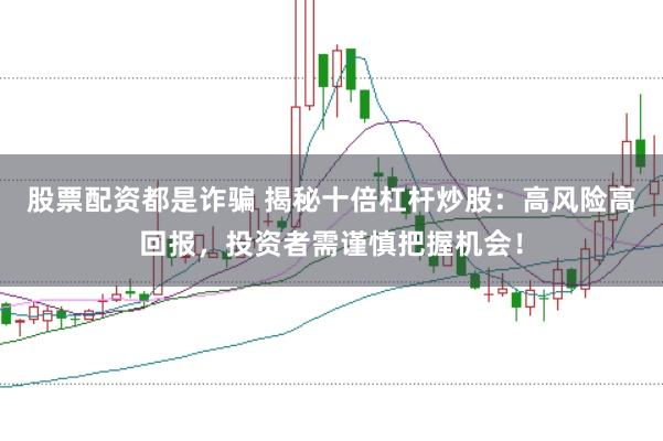 股票配资都是诈骗 揭秘十倍杠杆炒股：高风险高回报，投资者需谨慎把握机会！
