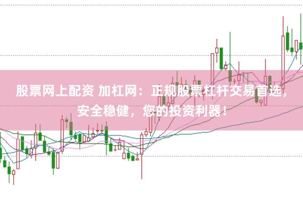 股票网上配资 加杠网：正规股票杠杆交易首选，安全稳健，您的投资利器！