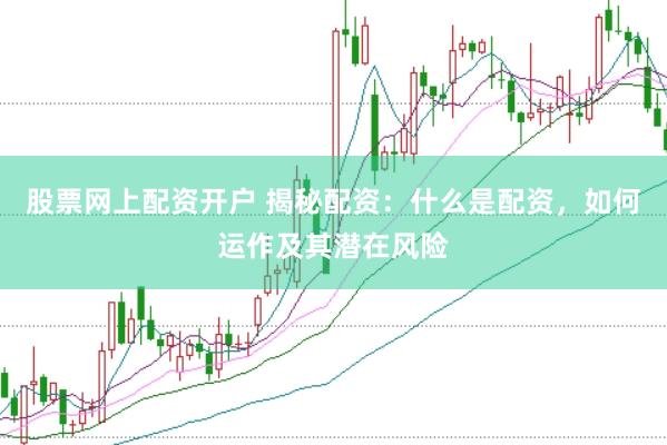 股票网上配资开户 揭秘配资：什么是配资，如何运作及其潜在风险