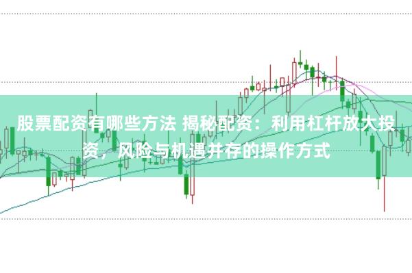 股票配资有哪些方法 揭秘配资：利用杠杆放大投资，风险与机遇并存的操作方式