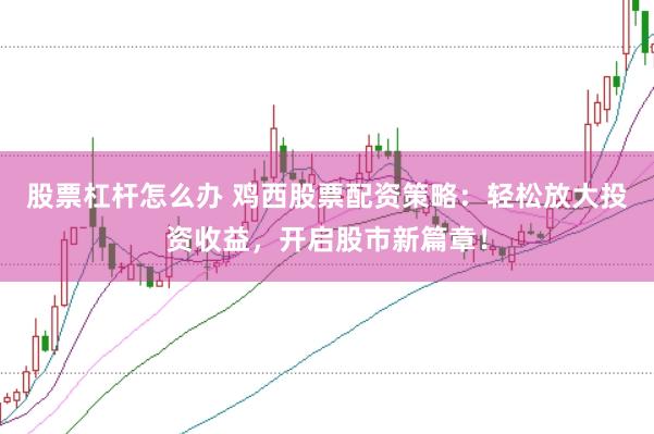 股票杠杆怎么办 鸡西股票配资策略：轻松放大投资收益，开启股市新篇章！