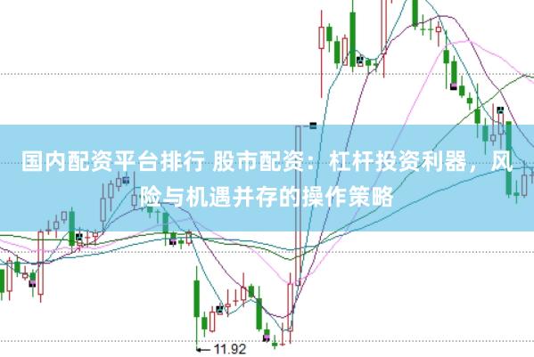国内配资平台排行 股市配资：杠杆投资利器，风险与机遇并存的操作策略