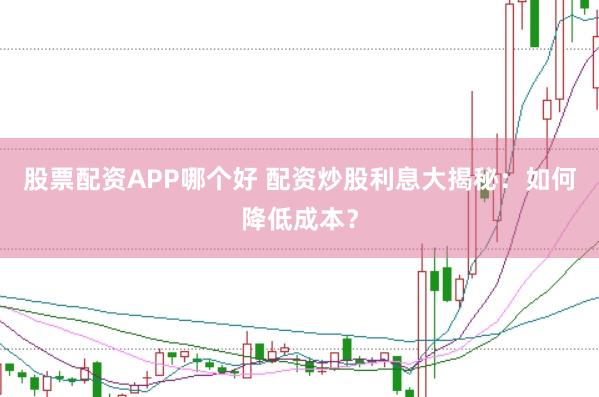 股票配资APP哪个好 配资炒股利息大揭秘：如何降低成本？