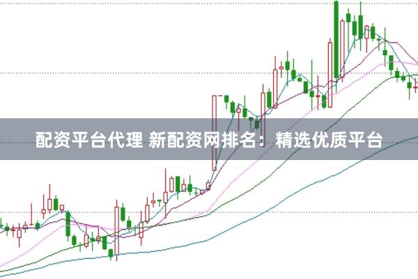 配资平台代理 新配资网排名：精选优质平台
