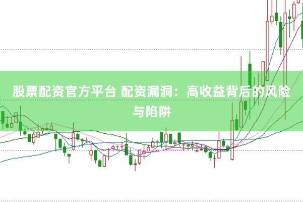 股票配资官方平台 配资漏洞：高收益背后的风险与陷阱