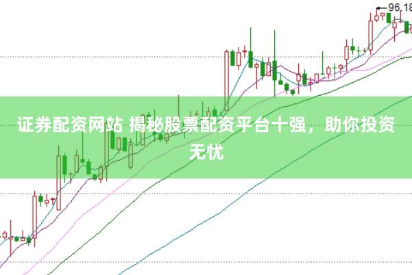 证券配资网站 揭秘股票配资平台十强，助你投资无忧
