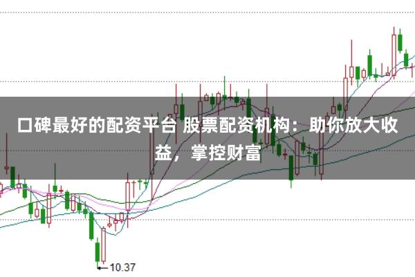 口碑最好的配资平台 股票配资机构：助你放大收益，掌控财富