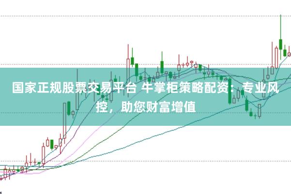 国家正规股票交易平台 牛掌柜策略配资：专业风控，助您财富增值