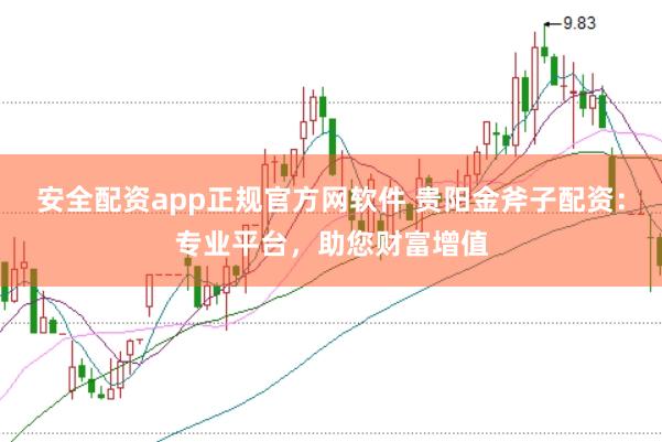 安全配资app正规官方网软件 贵阳金斧子配资：专业平台，助您财富增值