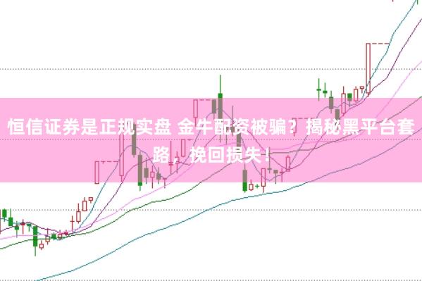 恒信证券是正规实盘 金牛配资被骗？揭秘黑平台套路，挽回损失！