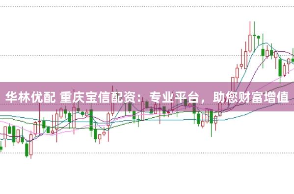 华林优配 重庆宝信配资：专业平台，助您财富增值