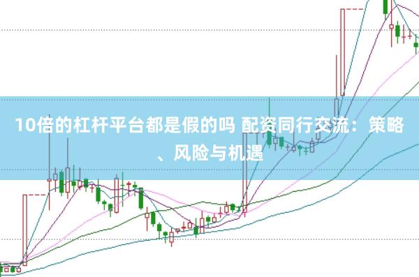 10倍的杠杆平台都是假的吗 配资同行交流：策略、风险与机遇