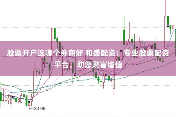 股票开户选哪个券商好 和盛配资：专业股票配资平台，助您财富增值