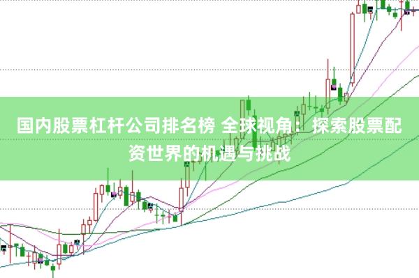 国内股票杠杆公司排名榜 全球视角：探索股票配资世界的机遇与挑战