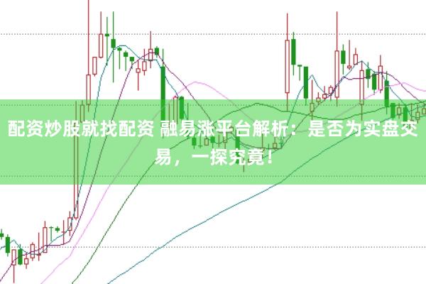 配资炒股就找配资 融易涨平台解析：是否为实盘交易，一探究竟！