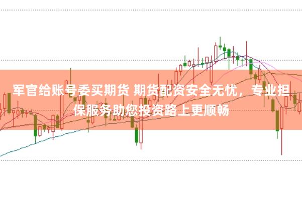 军官给账号委买期货 期货配资安全无忧，专业担保服务助您投资路上更顺畅