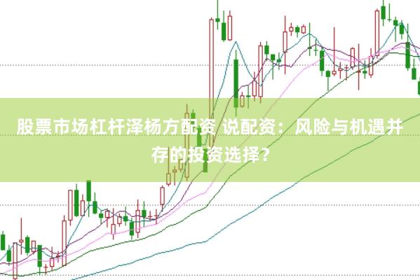 股票市场杠杆泽杨方配资 说配资：风险与机遇并存的投资选择？