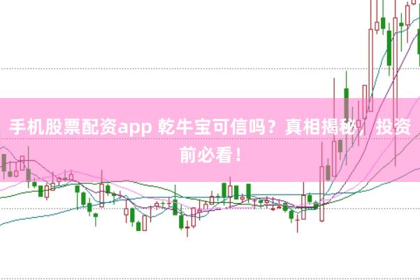 手机股票配资app 乾牛宝可信吗？真相揭秘，投资前必看！
