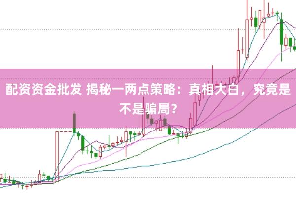 配资资金批发 揭秘一两点策略：真相大白，究竟是不是骗局？
