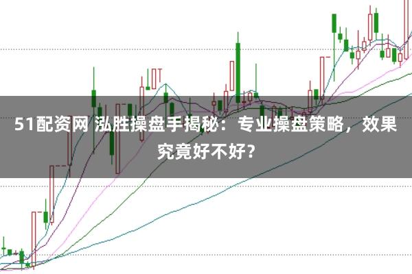 51配资网 泓胜操盘手揭秘：专业操盘策略，效果究竟好不好？