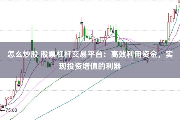 怎么炒股 股票杠杆交易平台：高效利用资金，实现投资增值的利器
