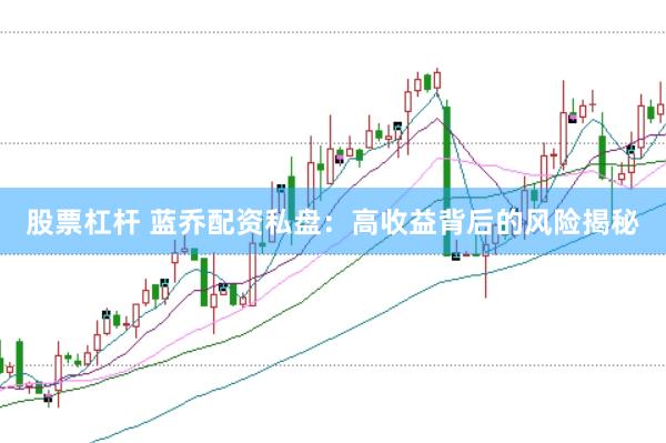 股票杠杆 蓝乔配资私盘：高收益背后的风险揭秘